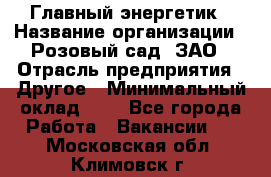 Главный энергетик › Название организации ­ Розовый сад, ЗАО › Отрасль предприятия ­ Другое › Минимальный оклад ­ 1 - Все города Работа » Вакансии   . Московская обл.,Климовск г.